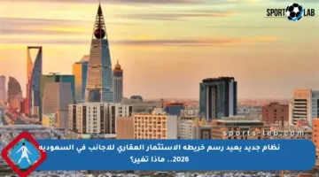 نظام جديد يعيد رسم خريطة الاستثمار العقاري للأجانب في السعودية 2026.. ماذا تغير؟